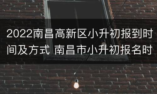 2022南昌高新区小升初报到时间及方式 南昌市小升初报名时间2021具体时间