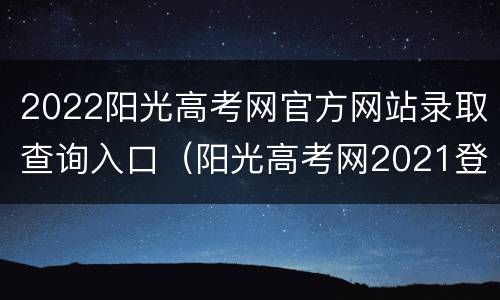 2022阳光高考网官方网站录取查询入口（阳光高考网2021登录入口）