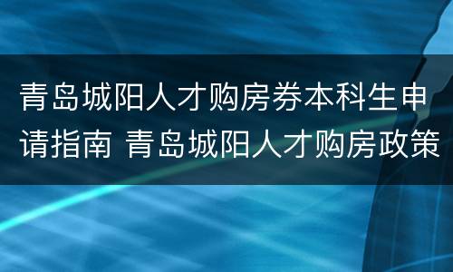 青岛城阳人才购房券本科生申请指南 青岛城阳人才购房政策七类人才