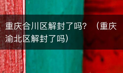 重庆合川区解封了吗？（重庆渝北区解封了吗）
