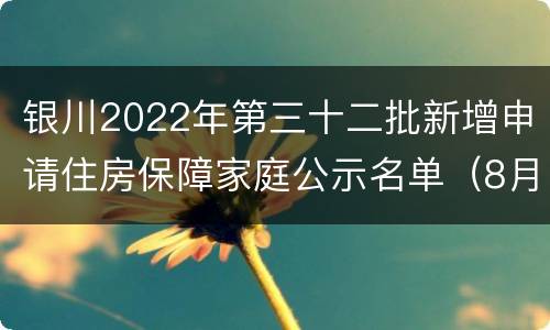 银川2022年第三十二批新增申请住房保障家庭公示名单（8月）