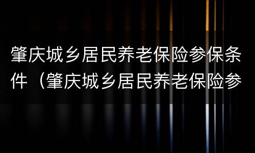 肇庆城乡居民养老保险参保条件（肇庆城乡居民养老保险参保条件有哪些）