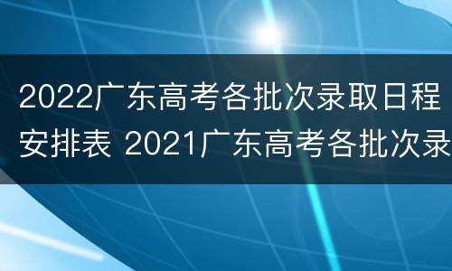 2022广东高考各批次录取日程安排表 2021广东高考各批次录取时间