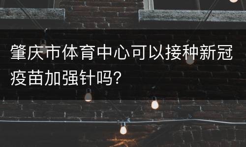 肇庆市体育中心可以接种新冠疫苗加强针吗？