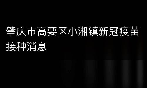肇庆市高要区小湘镇新冠疫苗接种消息