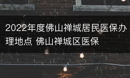 2022年度佛山禅城居民医保办理地点 佛山禅城区医保