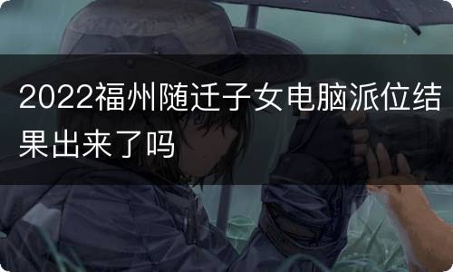 2022福州随迁子女电脑派位结果出来了吗