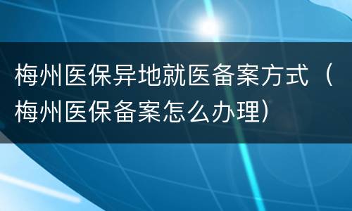 梅州医保异地就医备案方式（梅州医保备案怎么办理）