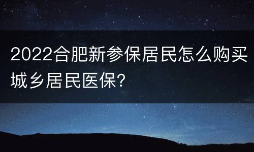 2022合肥新参保居民怎么购买城乡居民医保？