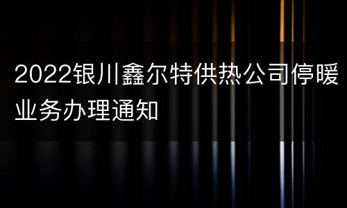 2022银川鑫尔特供热公司停暖业务办理通知
