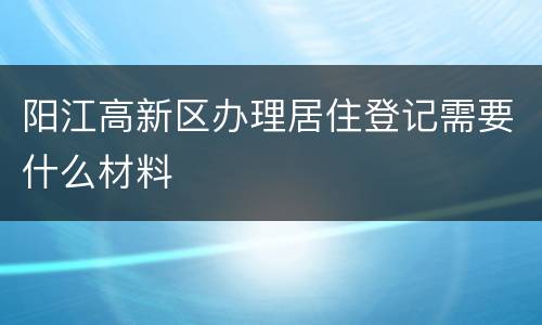 阳江高新区办理居住登记需要什么材料