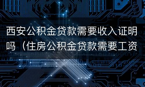 西安公积金贷款需要收入证明吗（住房公积金贷款需要工资收入证明吗）