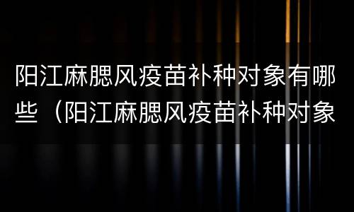 阳江麻腮风疫苗补种对象有哪些（阳江麻腮风疫苗补种对象有哪些）
