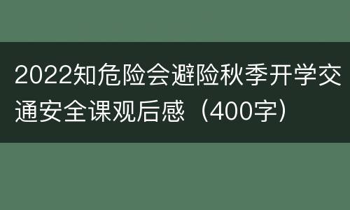 2022知危险会避险秋季开学交通安全课观后感（400字）