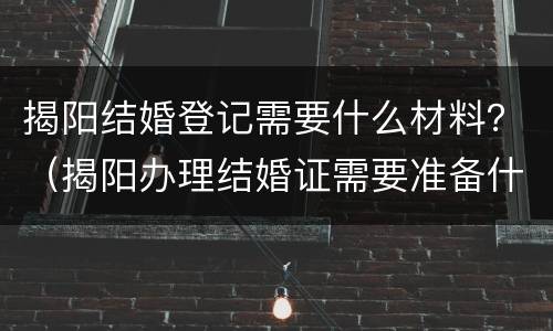 揭阳结婚登记需要什么材料？（揭阳办理结婚证需要准备什么东西）