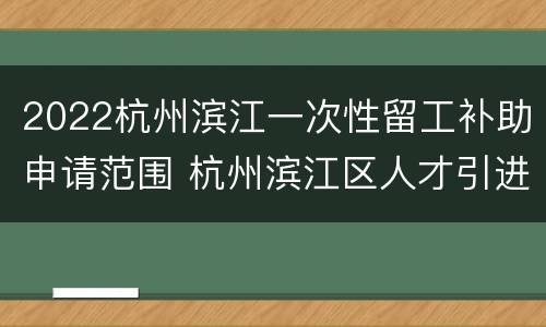 2022杭州滨江一次性留工补助申请范围 杭州滨江区人才引进补贴