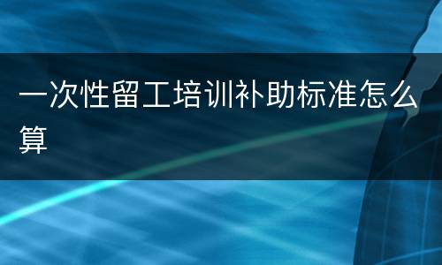 一次性留工培训补助标准怎么算