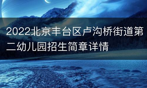 2022北京丰台区卢沟桥街道第二幼儿园招生简章详情