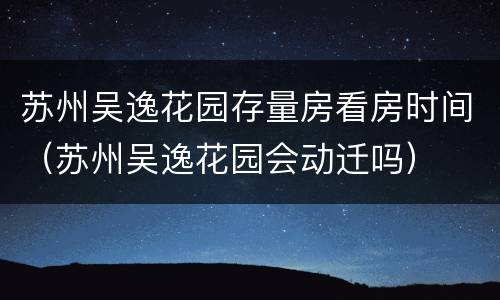 苏州吴逸花园存量房看房时间（苏州吴逸花园会动迁吗）