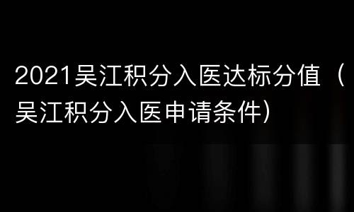 2021吴江积分入医达标分值（吴江积分入医申请条件）