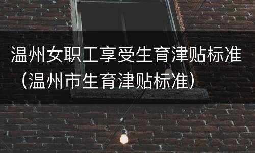 温州女职工享受生育津贴标准（温州市生育津贴标准）