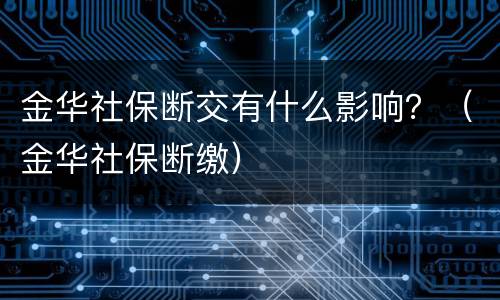 金华社保断交有什么影响？（金华社保断缴）