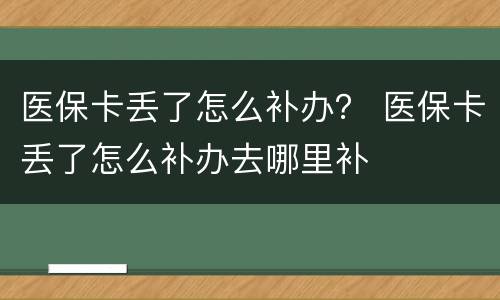 医保卡丢了怎么补办？ 医保卡丢了怎么补办去哪里补