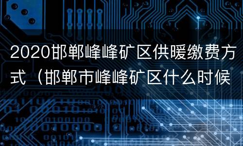 2020邯郸峰峰矿区供暖缴费方式（邯郸市峰峰矿区什么时候供暖）