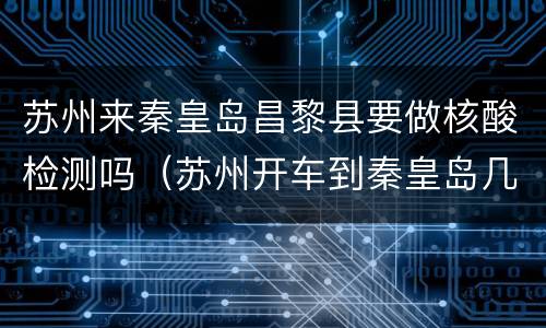 苏州来秦皇岛昌黎县要做核酸检测吗（苏州开车到秦皇岛几个小时）
