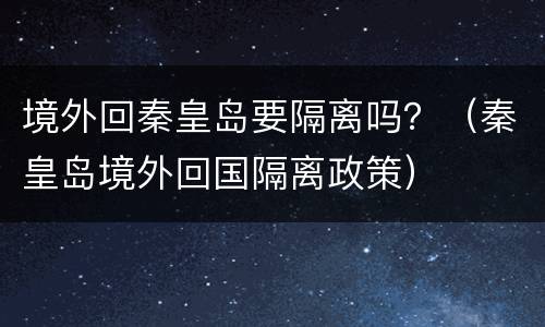 境外回秦皇岛要隔离吗？（秦皇岛境外回国隔离政策）