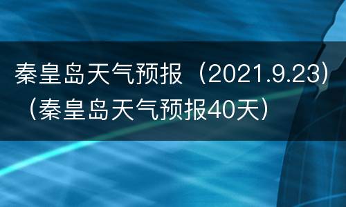 秦皇岛天气预报（2021.9.23）（秦皇岛天气预报40天）
