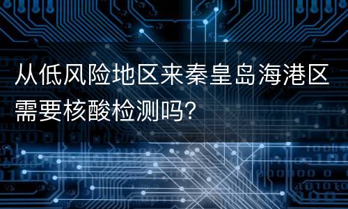 从低风险地区来秦皇岛海港区需要核酸检测吗？