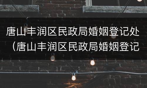 唐山丰润区民政局婚姻登记处（唐山丰润区民政局婚姻登记处地址）