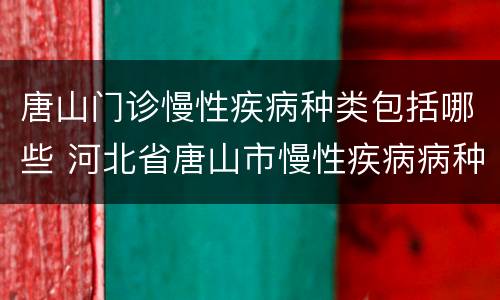 唐山门诊慢性疾病种类包括哪些 河北省唐山市慢性疾病病种包括哪些