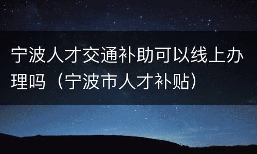 宁波人才交通补助可以线上办理吗（宁波市人才补贴）