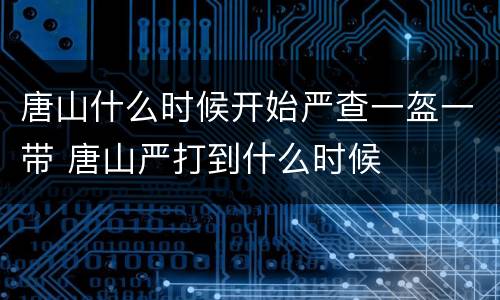 唐山什么时候开始严查一盔一带 唐山严打到什么时候