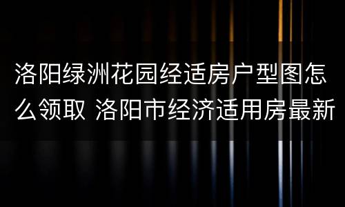 洛阳绿洲花园经适房户型图怎么领取 洛阳市经济适用房最新公告公示绿洲花园二期