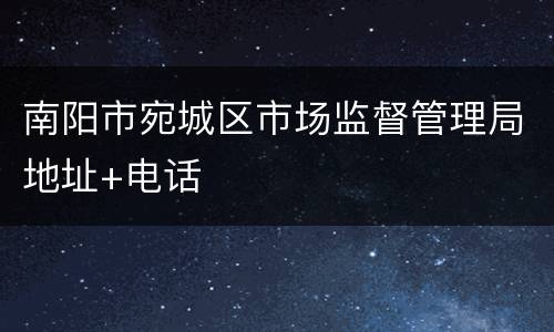 南阳市宛城区市场监督管理局地址+电话