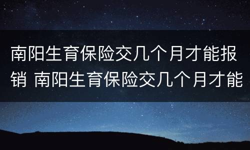 南阳生育保险交几个月才能报销 南阳生育保险交几个月才能报销医保