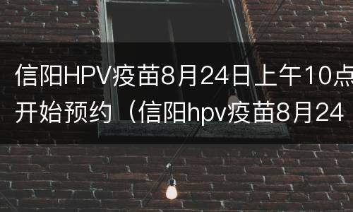 信阳HPV疫苗8月24日上午10点开始预约（信阳hpv疫苗8月24日上午10点开始预约可以打吗）