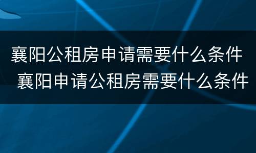 襄阳公租房申请需要什么条件 襄阳申请公租房需要什么条件和资料