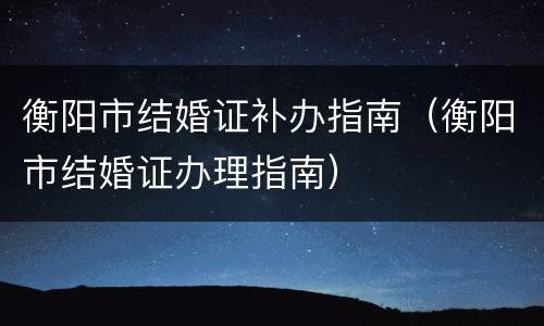 衡阳市结婚证补办指南（衡阳市结婚证办理指南）