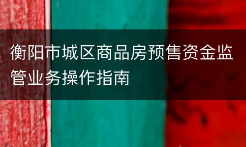 衡阳市城区商品房预售资金监管业务操作指南