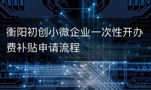 衡阳初创小微企业一次性开办费补贴申请流程