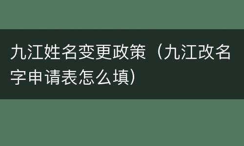 九江姓名变更政策（九江改名字申请表怎么填）