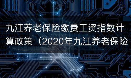九江养老保险缴费工资指数计算政策（2020年九江养老保险缴费标准）