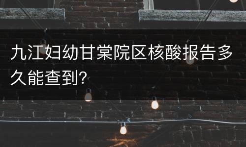 九江妇幼甘棠院区核酸报告多久能查到？