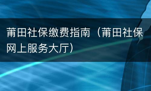 莆田社保缴费指南（莆田社保网上服务大厅）