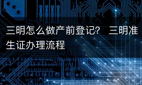 三明怎么做产前登记？ 三明准生证办理流程