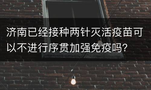 济南已经接种两针灭活疫苗可以不进行序贯加强免疫吗？